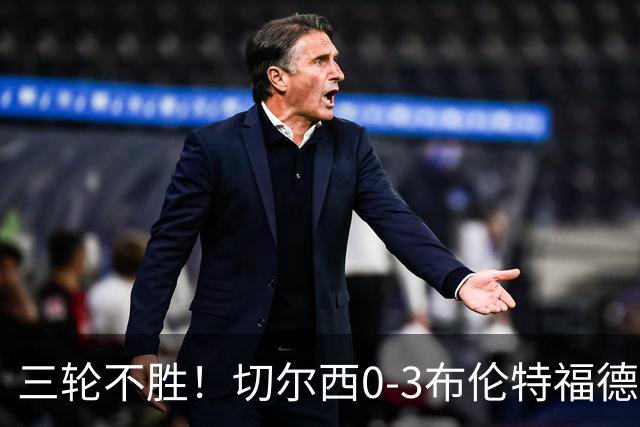 三轮不胜！切尔西0-3布伦特福德先赛掉第七 蓝军连续21场联赛丢球